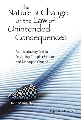 Nature Of Change Or The Law Of Unintended Consequences, The: An Introductory Text To Designing Complex Systems And Managing Change - John Mansfield