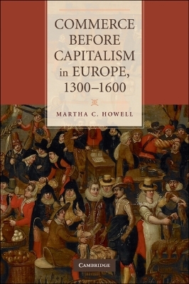 Commerce before Capitalism in Europe, 1300&ndash;1600 - Martha C. Howell