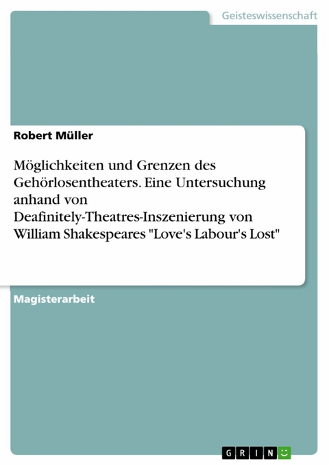 M&ouml;glichkeiten und Grenzen des Geh&ouml;rlosentheaters. Eine Untersuchung anhand von Deafinitely-Theatres-Inszenierung von William Shakespeares "Love's Labour's Lost" - Robert M&uuml;ller