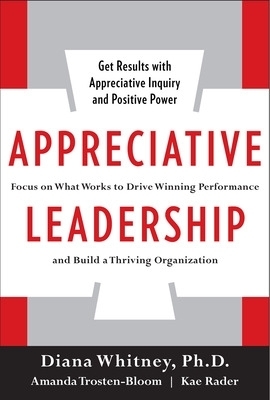 Appreciative Leadership: Focus on What Works to Drive Winning Performance and Build a Thriving Organization - Diana Whitney, Amanda Trosten-Bloom, Kae Rader