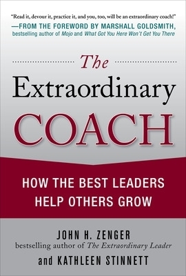 The Extraordinary Coach: How the Best Leaders Help Others Grow - John Zenger, Kathleen Stinnett