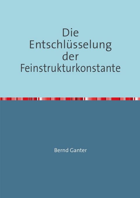 Die Entschl&uuml;sselung der Feinstrukturkonstante - Bernd Ganter