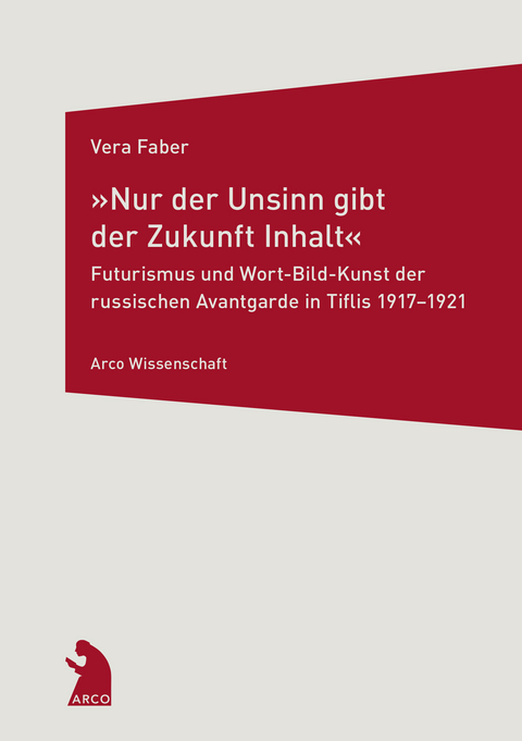 &raquo;Nur der Unsinn gibt der Zukunft Inhalt&laquo; &ndash; Futurismus und Wort-Bild-Kunst der russischen Avantgarde in Tiflis 1917&ndash;1921 - Vera Faber