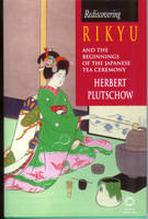 Rediscovering Rikyu and the Beginnings of the Japanese Tea Ceremony - Herbert Plutschow