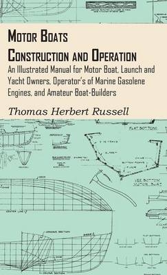 Motor Boats - Construction And Operation - An Illustrated Manual For Motor Boat, Launch And Yacht Owners, Operator's Of Marine Gasolene Engines, And Amateur Boat-Builders - Thomas Herbert Russell