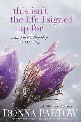This Isn`t the Life I Signed Up For &ndash; ...But I`m Finding Hope and Healing - Donna Partow