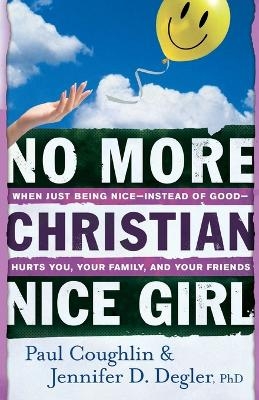 No More Christian Nice Girl &ndash; When Just Being Nice&ndash;&ndash;Instead of Good&ndash;&ndash;Hurts You, Your Family, and Your Friends - Paul Coughlin, Jennifer D. PhD Degler