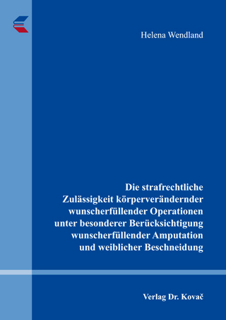 Die strafrechtliche Zulässigkeit körperverändernder wunscherfüllender Operationen unter besonderer Berücksichtigung wunscherfüllender Amputation und weiblicher Beschneidung