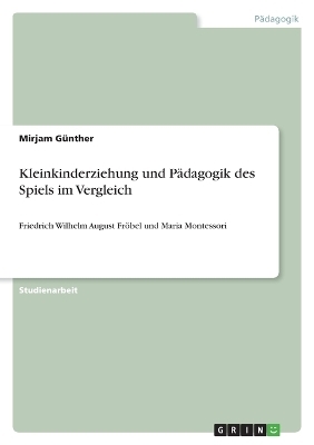 Kleinkinderziehung und P&auml;dagogik des Spiels im Vergleich - Mirjam G&uuml;nther