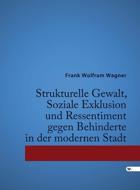 Strukturelle Gewalt, Soziale Exklusion und Ressentiment gegen Behinderte in der modernen Stadt - Frank Wolfram Wagner