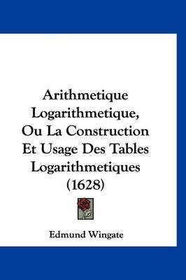 Arithmetique Logarithmetique, Ou La Construction Et Usage Des Tables Logarithmetiques (1628) - Edmund Wingate