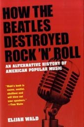 How the Beatles Destroyed Rock 'n' Roll - Elijah Wald