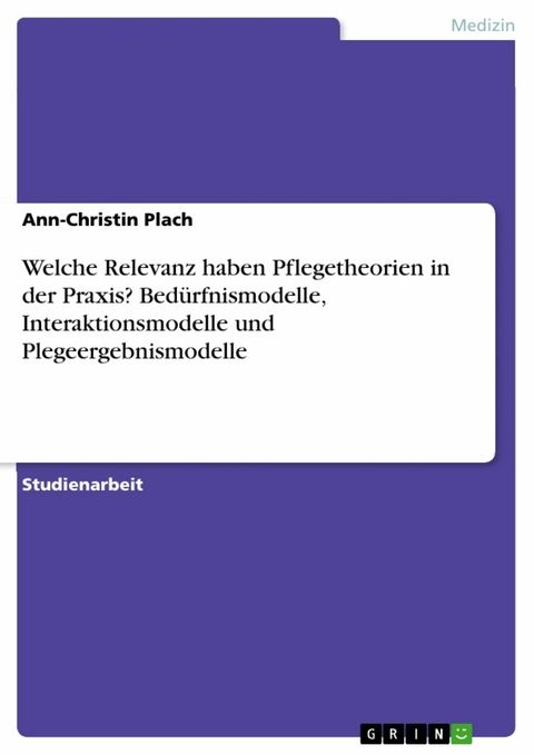 Welche Relevanz haben Pflegetheorien in der Praxis? Bed&uuml;rfnismodelle, Interaktionsmodelle und Plegeergebnismodelle - Ann-Christin Plach