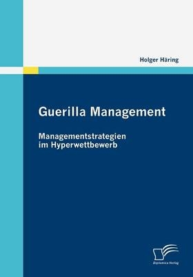 Guerilla Management: Managementstrategien im Hyperwettbewerb - Holger H&auml;ring