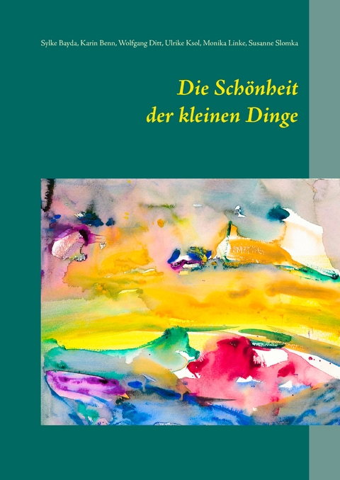 Die Sch&ouml;nheit der kleinen Dinge - Sylke Bayda, Karin Benn, Wolfgang Ditt, Ulrike Ksol, Monika Linke, Susanne Slomka