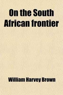 On the South African Frontier; The Adventures and Observations of an American in Mashonaland and Matabeleland - William Harvey Brown