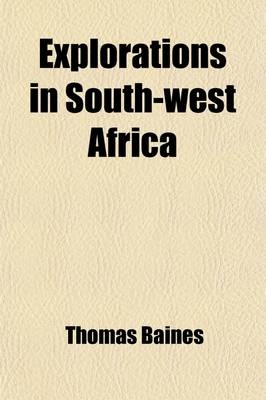 Explorations in South-West Africa; Being an Account of a Journey in the Years 1861 and 1862 from Walvisch Bay, on the Western Coast, to Lake Ngami and the Victoria Falls - Thomas Baines
