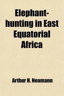Elephant-Hunting in East Equatorial Africa; Being an Account of Three Years' Ivory-Hunting Under Mount Kenia and Among the Ndorobo Savages of the Lorogi Mountains, Including a Trip to the North of Lake Rudolph - Arthur H Neumann