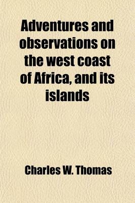 Adventures and Observations on the West Coast of Africa, and Its Islands; Historical and Descriptive Sketches of Madeira, Canary, Biafra, and Cape Verd Islands Their Climates, Inhabitants, and Productions. Accounts of Places, Peoples, Customs, Trade, Miss