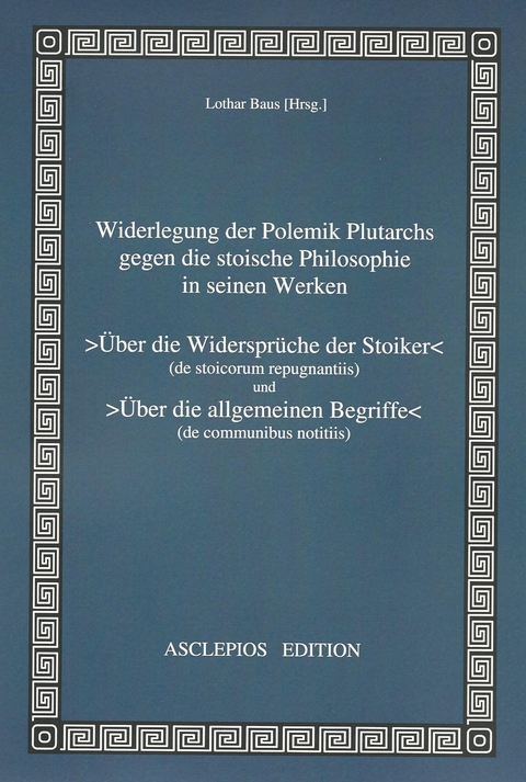 Widerlegung der Polemik Plutarchs gegen die stoische Philosophie in seinen Werken >Über die Widersprüche der Stoiker< und >Über die allgemeinen Begriffe< - Lothar Baus, Dr. phil. Deike  Heinz