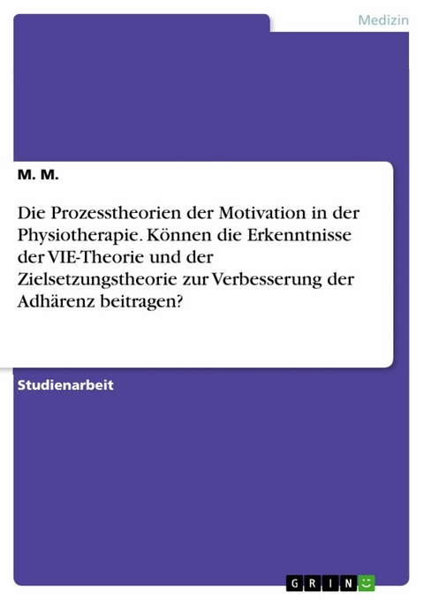 Die Prozesstheorien der Motivation in der Physiotherapie. K&ouml;nnen die Erkenntnisse der VIE-Theorie und der Zielsetzungstheorie zur Verbesserung der Adh&auml;renz beitragen? - M. M.