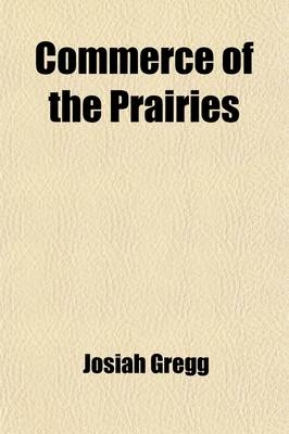 Commerce of the Prairies; Or, the Journal of a Santa Fe Trader, During Eight Expeditions Across the Great Western Prairies, and a Residence of Nearly Nine Years in Northern Mexico Volume 1