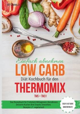 Einfach abnehmen Low Carb Di&auml;t Kochbuch f&uuml;r den Thermomix TM5 + TM31 Essen fast ohne Kohlenhydrate Das Rezeptbuch f&uuml;r Fr&uuml;hst&uuml;ck Mittagessen Abendessen Desserts Kuchen Brot Snacks Smoothies Rezepte z.T. vegetarisch