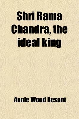 Shri Rama Chandra; Some Lessons from the Ramayana for the Use of Hindu Students in the Schools of India. from Notes of Lectures Originally Delivered a - Annie Wood Besant