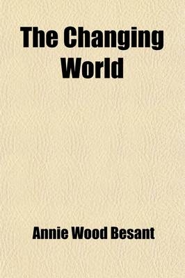 The Changing World; And Lectures to Theosophical Students Fifteen Lectures Delivered in London During May, June, and July 1909 - Annie Wood Besant