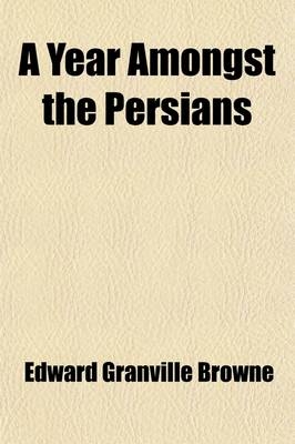 A Year Amongst the Persians; Impressions as to the Life, Character, & Thought of the People of Persia, Received During Twelve Months' Residence in T
