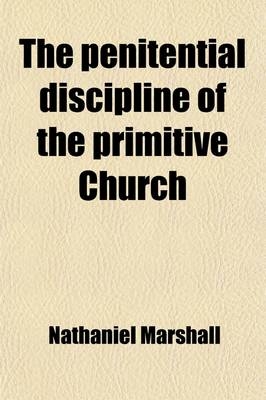The Penitential Discipline of the Primitive Church; Together with Its Declension to Its Present State. by a Presbyter of the Church of England [N. Marshall]. by N. Marshall. Together with Its Declension to Its Present State. by a Presbyter of the Church of Eng