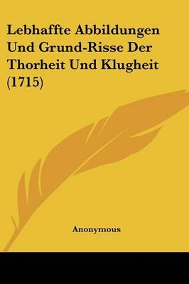 Lebhaffte Abbildungen Und Grund-Risse Der Thorheit Und Klugheit (1715)