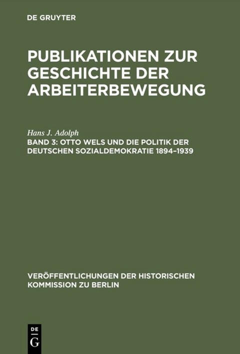 Publikationen zur Geschichte der Arbeiterbewegung / Otto Wels und die Politik der Deutschen Sozialdemokratie 1894&ndash;1939 - Hans J. Adolph