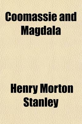 Coomassie and Magdala; The Story of Two British Campaigns in Africa - Henry Morton Stanley