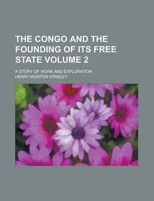 The Congo and the Founding of Its Free State (Volume 2); A Story of Work and Exploration - Henry Morton Stanley