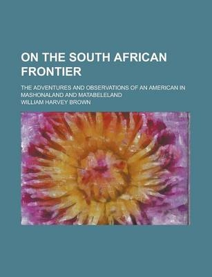 On the South African Frontier; The Adventures and Observations of an American in Mashonaland and Matabeleland
