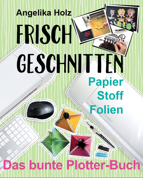 Frisch Geschnitten - Das bunte Plotter-Buch - Angelika Holz