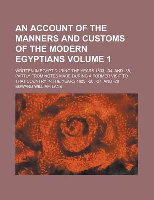 An Account of the Manners and Customs of the Modern Egyptians; Written in Egypt During the Years 1833, -34, and -35, Partly from Notes Made During a Former Visit to That Country in the Years 1825, -26, -27, and -28 Volume 1