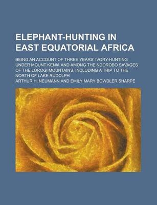 Elephant-Hunting in East Equatorial Africa; Being an Account of Three Years' Ivory-Hunting Under Mount Kenia and Among the Ndorobo Savages of the Loro