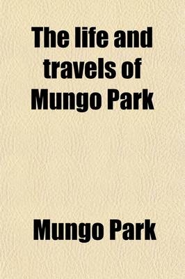 The Life and Travels of Mungo Park; With the Account of His Death from the Journal of Isaaco, the Substance of the Later Discoveries Relative to His Lamented Fate, and the Termination of the Niger - Mungo Park