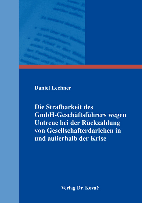 Die Strafbarkeit des GmbH-Gesch&auml;ftsf&uuml;hrers wegen Untreue bei der R&uuml;ckzahlung von Gesellschafterdarlehen in und au&szlig;erhalb der Krise - Daniel Lechner