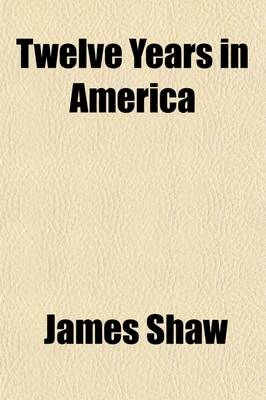 Twelve Years in America; Being Observations on the Country, the People, Institutions and Religion with Notices of Slavery and the Late War Andfacts and Incidents Illustrative of Ministerial Life and Labor in Illinois, with Notes of Travel Through the Unite