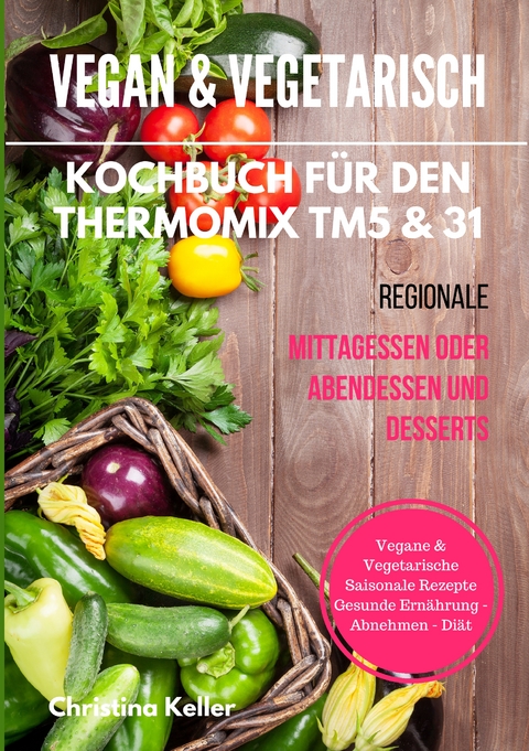 Vegan & vegetarisch. Kochbuch f&uuml;r den Thermomix TM5 & 31. Regionale Mittagessen oder Abendessen und Desserts. Vegane & vegetarische saisonale Rezepte. Gesunde Ern&auml;hrung - Abnehmen - Di&auml;t - Christina Keller