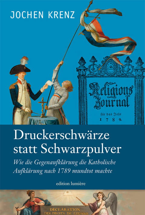 Jochen Krenz: Druckerschw&auml;rze statt Schwarzpulver. Wie die Gegenaufkl&auml;rung die Katholische Aufkl&auml;rung nach 1789 mundtot machte. - Jochen Krenz