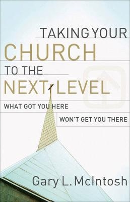 Taking Your Church to the Next Level &ndash; What Got You Here Won`t Get You There - Gary L. McIntosh