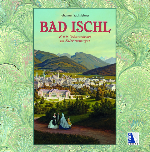 Bad Ischl - K. u. k. Sehnsuchtsort im Salzkammergut - Johannes Sachslehner
