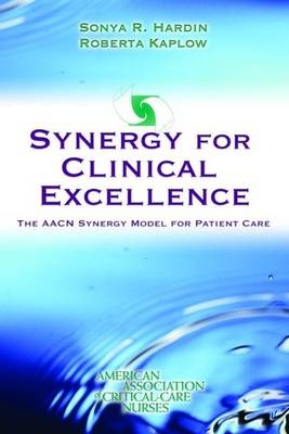 Synergy for Clinical Excellence: The AACN Synergy Model for Patient Care - Sonya R. Hardin, Roberta Kaplow