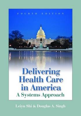 DELIVERING HEALTH CARE IN AMERICA 4E - Leiyu Shi, Douglas A. Singh