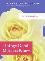 Things Good Mothers Know - Alexandra Stoddard