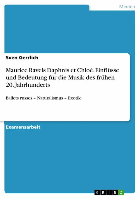 Maurice Ravels Daphnis et Chlo&eacute;. Einfl&uuml;sse und Bedeutung f&uuml;r die Musik des fr&uuml;hen 20. Jahrhunderts -  Sven Gerrlich